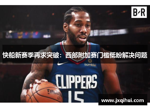 快船新赛季再求突破：西部附加赛门槛低盼解决问题